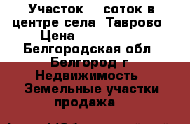 Участок  6 соток в центре села  Таврово › Цена ­ 1 600 000 - Белгородская обл., Белгород г. Недвижимость » Земельные участки продажа   